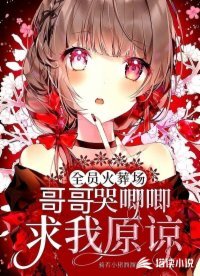 《全员火葬场:哥哥哭唧唧求我原谅》